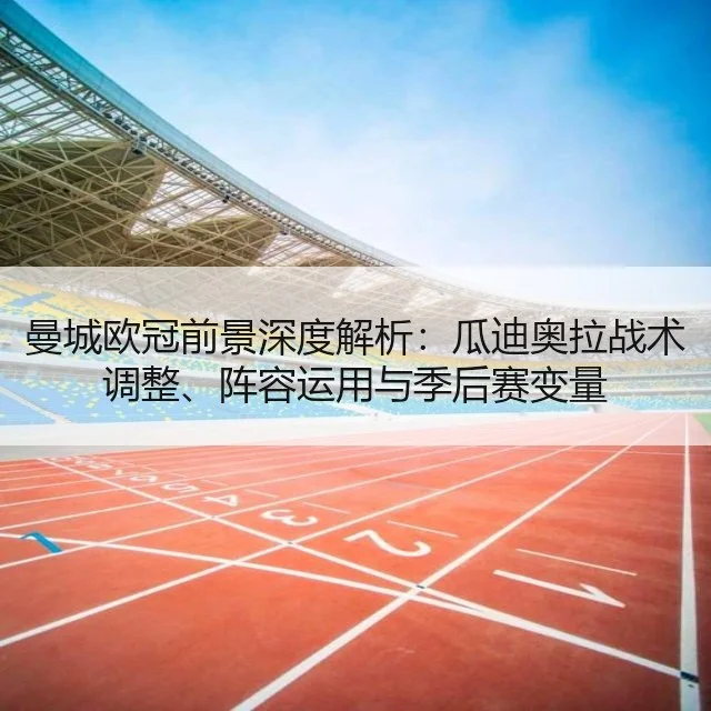曼城欧冠前景深度解析：瓜迪奥拉战术调整、阵容运用与季后赛变量（YABO）